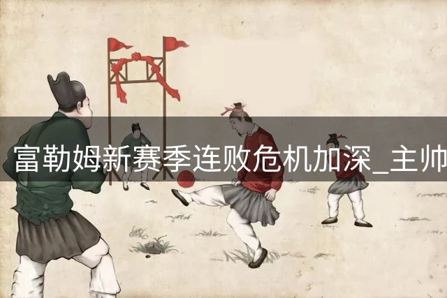 富勒姆新赛季连败危机加深 主帅阿韦罗亚面临双重挑战